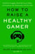 How to Raise a Healthy Gamer - End Power Struggles, Break Bad Screen Habits, and Transform Your Relationship with Your Kids