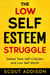 The Low Self-Esteem Struggle:  Defeat Toxic Self-Criticism and Low Self-Worth - The Self Struggle, #1