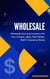 Wholesale: A Beginner's Practical Guide To Wholesale Sourcing Inventory For Your Amazon, eBay, Flea Market, And E-Commerce Stores