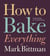 How to Bake Everything - Simple Recipes for the Best Baking: A Baking Recipe Cookbook