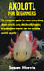 Axolotl for Beginners - The complete guide to learn everything about axolotl; care, diet, health, habitat, breeding and helpful tips for keeping