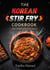 The Korean Stir Fry Cookbook: Easy Dishes with Bold Flavors