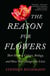 The Reason for Flowers - Their History, Culture, Biology, and How They Change Our Lives
