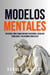 Modelos Mentales: Descubre Cómo Tomar Mejores Decisiones, Resolver Problemas Y Solucionar Conflictos