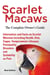 Scarlet Macaws, Information and Facts on Scarlet Macaws, The Complete Owner’s Guide including Breeding, Lifespan, Personality, Cages, Temperament, Diet and Keeping them as Pets