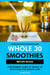 Whole 30 Smoothies Recipe Book: A Beginners Guide to Whole 30 for Weight Loss