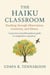 The Haiku Classroom: The Haiku Classroom Teaching through Observation, Creativity, and Silence