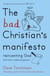 The Bad Christian's Manifesto - Reinventing God (and other modest proposals)