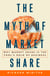 The Myth of Market Share - Why Market Share Is the Fool's Gold of Business