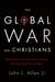 The Global War on Christians - Dispatches from the Front Lines of Anti-Christian Persecution