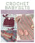 Crochet Baby Sets - 30 Patterns for Blankets, Booties, Hats, Tops, and More
