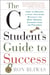 The C Student's Guide to Success - How to Become a High Achiever Without the Best Grades, Connections, or Pedigree