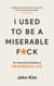 I Used to be a Miserable F*ck - An everyman's guide to a meaningful life