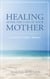 Healing After the Loss of Your Mother:  A Grief & Comfort Manual