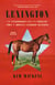 Lexington - The Extraordinary Life and Turbulent Times of America's Legendary Racehorse