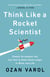 Think Like a Rocket Scientist - Simple Strategies You Can Use to Make Giant Leaps in Work and Life