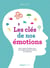 Les clés de nos émotions - Peur, colère, tristesse, joie : les comprendre pour mieux les maîtriser