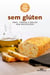 Sem glúten - Pães, tortas e bolos sem restrições
