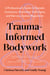 Trauma-Informed Bodywork - A Professional's Guide to Somatic Awareness, Movement Techniques, and Nervous System Regulation