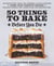 50 Things to Bake Before You Die - The World's Best Cakes, Pies, Brownies, Cookies, and More from Your Favorite Bakers, Including Christina Tosi, Joanne Chang, and Dominique Ansel