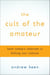 The Cult of the Amateur - How blogs, MySpace, YouTube, and the rest of today's user-generated media are destroying our economy, our culture, and our values