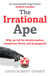 The Irrational Ape - Why Flawed Logic Puts us all at Risk and How Critical Thinking Can Save the World