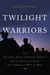 Twilight Warriors - The Soldiers, Spies, and Special Agents Who Are Revolutionizing the American Way of War