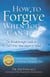 How to Forgive When You Can't: The Breakthrough Guide to Free Your Heart & Mind - 4th Edition
