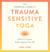 The Essential Guide to Trauma Sensitive Yoga - How to Create Safer Spaces for All
