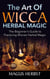 The Art of Wicca Herbal Magic - The Beginner's Guide to Practicing Wiccan Herbal Magic