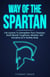 Way of The Spartan: Life Lessons To Strengthen Your Character, Build Mental Toughness, Mindset, Self Discipline & A Healthy Body