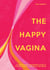 The Happy Vagina - An entertaining, empowering guide to gynaecological and sexual wellbeing