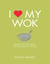I Love My Wok - More Than 100 Fresh, Fast and Healthy Recipes