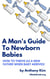 A Man's Guide to Newborn Babies: How to Thrive as a New Father When Baby Arrives! - A Dad's Guide