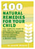 100 Natural Remedies for Your Child - The Complete Guide to Safe, Effective Treatments for Childhood's Most Common Ailments, from Allergies to Weight Loss