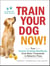 Train Your Dog Now! - Your Instant Training Handbook, from Basic Commands to Behavior Fixes