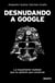 Desnudando a Google - La inquietante realidad que no quieren que conozcas