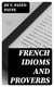 French Idioms and Proverbs - A Companion to Deshumbert's "Dictionary of Difficulties"