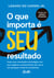 O que importa é seu resultado - Faça uma revolução estratégica em seu negócio e potencialize seu lucro em qualquer cenário econômico.
