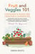 Fruit and Veggies 101 - Container & Raised Beds Vegetable Garden: Gardening Guide On How To Grow Vegetables Using Organic Strategies For Containers & Raised Beds Gardens (Perfect For Beginners)
