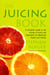 The Juicing Book - A Complete Guide to the Juicing of Fruits and Vegetables for Maximum Health
