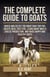 The Complete Guide To Goats: Breed and Select the Right Goat For You, Create Ideal Shelters, Learn about Milk Production, and Raise Happy and Healthy Goats