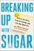 Breaking Up With Sugar - Divorce the Diets, Drop the Pounds, and Live Your Best Life