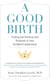 A Good Birth - Finding the Positive and Profound in Your Childbirth Experience