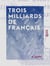 Trois Milliards de Français - La solution des questions politique, sociale, philanthropique et de population - La solution des questions politique, sociale, philanthropique et de population