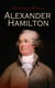 The Complete Works of Alexander Hamilton - The Federalist Papers, The Continentalist, A Full Vindication, Private Correspondence & Biography