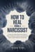 How to Heal From a Narcissist: A Step-by-Step Emotional Detox Plan to Restore Clarity and Rebuild Inner Calm Without Relapsing