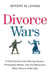 Divorce Wars - A Field Guide to the Winning Tactics, Preemptive Strikes, and Top Maneuvers When Divorce Gets Ugly