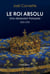 Le roi absolu - Une obsession française 1515-1715