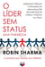 O líder sem status - Liderando pessoas e influindo em organizações sem precisar de cargo, posição ou título